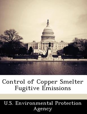 Control of Copper Smelter Fugitive Emissions by U S Environmental Protection Agency