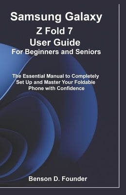 Samsung Galaxy Z Fold 7 User Guide For Beginners and Seniors: The Essential Manual to Completely Set Up and Master Your Foldable Phone with Confidence by Founder, Benson D.