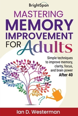 Mastering Memory Improvement for Adults: Simple techniques to improve memory, clarity, focus and brain power by Westerman, Ian D.