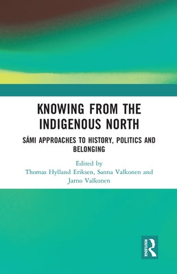 Knowing from the Indigenous North: Sámi Approaches to History, Politics and Belonging by Hylland Eriksen, Thomas