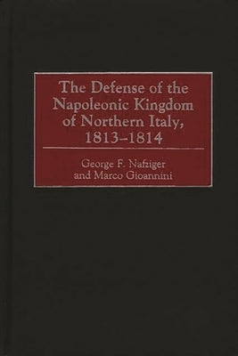 The Defense of the Napoleonic Kingdom of Northern Italy, 1813-1814 by Nafziger, George F.