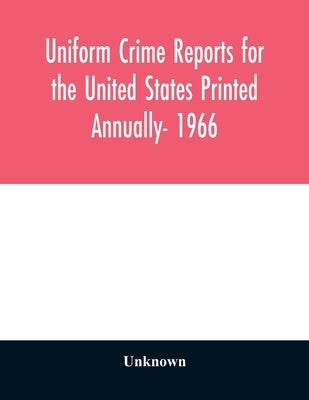 Uniform crime reports for the United States Printed Annually- 1966 by Unknown