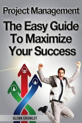 Project Management: The Easy Guide To Maximize Your Success by Crowley, Glenn