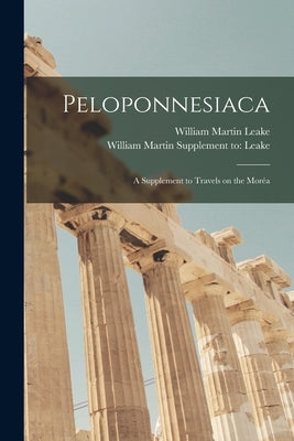 Peloponnesiaca: a Supplement to Travels on the Moréa by Leake, William Martin 1777-1860