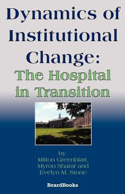 Dynamics of Institutional Change: The Hospital in Transition by Greenblatt, Milton