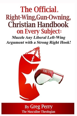 The Official, Right-Wing, Gun-Owning, Christian Handbook on Every Subject: Muzzle Any Liberal Left-Wing Argument with a Strong Right Hook! by Perry, Greg