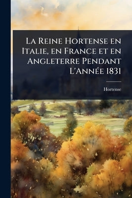 La Reine Hortense en Italie, en France et en Angleterre Pendant L'AnnÃ(c)e 1831 by Hortense