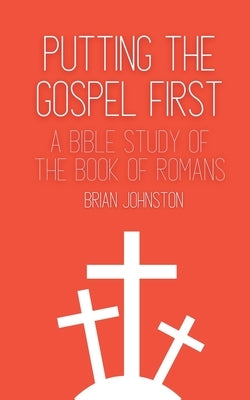 Putting the Gospel First - A Bible Study of the Book of Romans by Johnston, Brian