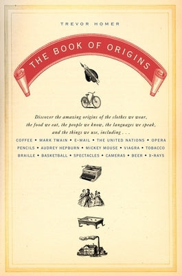 The Book of Origins: Discover the Amazing Origins of the Clothes We Wear, the Food We Eat, the PeopleWe Know, the Languages We Speak, and the Things W by Homer, Trevor