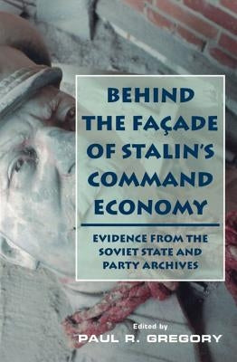 Behind the Facade of Stalin's Command Economy: Evidence from the Soviet State and Party Archives by Gregory, Paul