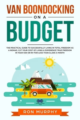 Van Boondocking on a Budget: The Practical Guide to Successfully Living in Total Freedom as a Nomad, Cut Your Cost of Living & Experience True Free by Murphy, Ron