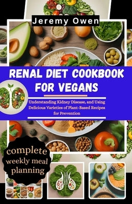 Renal Diet Cookbook For Vegans: Understanding Kidney Disease, and Using Delicious Varieties of Plant-Based Recipes for Prevention by Owen, Jeremy