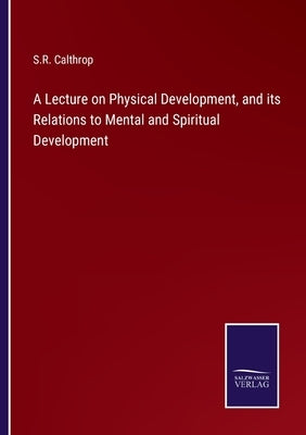 A Lecture on Physical Development, and its Relations to Mental and Spiritual Development by Calthrop, S. R.