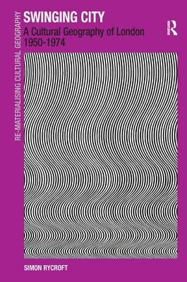 Swinging City: A Cultural Geography of London 1950-1974 by Rycroft, Simon