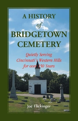 A History of Bridgetown Cemetery: Quietly Serving Cincinnati's Western Hills for over 150 Years by Flickinger, Joe