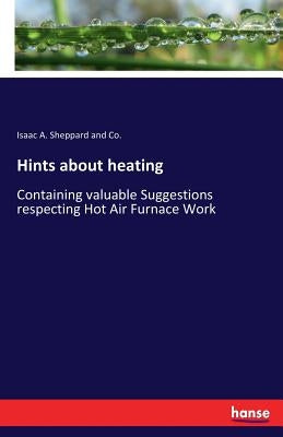 Hints about heating: Containing valuable Suggestions respecting Hot Air Furnace Work by Sheppard and Co, Isaac a.