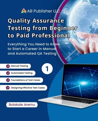 Quality Assurance Testing from Beginner to Paid Professional, 1: Everything You Need to Know to Start a Career in Manual and Automated QA Testing by Aremu, Bolakale