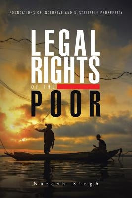 Legal Rights of the Poor: Foundations of Inclusive and Sustainable Prosperity by Singh, Naresh