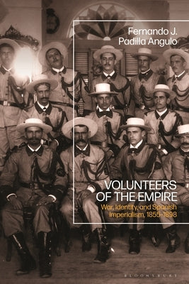 Volunteers of the Empire: War, Identity, and Spanish Imperialism, 1855-1898 by Angulo, Fernando J. Padilla
