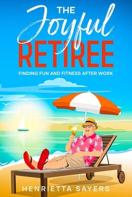 The Joyful Retiree: Finding Fun and Fitness After Work by Sayers, Henrietta