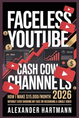 Faceless YouTube Cash Cow Channels 2026: : How I Make $15,000/Month Without Ever Showing My Face or Recording a Single Video by Hartmann, Alexander
