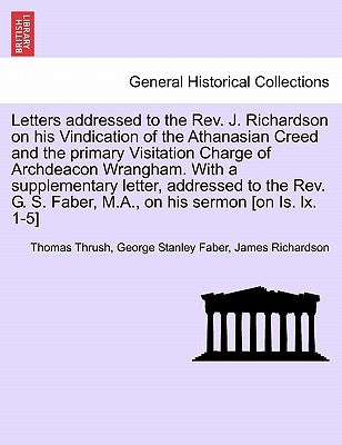 Letters Addressed to the REV. J. Richardson on His Vindication of the Athanasian Creed and the Primary Visitation Charge of Archdeacon Wrangham. with by Thrush, Thomas