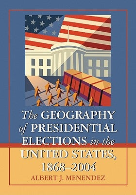 The Geography of Presidential Elections in the United States, 1868-2004 by Menendez, Albert J.