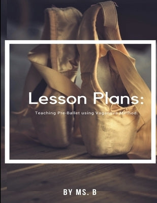 Lesson Plans: The complete guide to Pre-Ballet using the Vaganova Method. by MS B