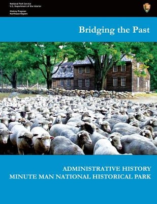 Bridging the Past - Administrative History of Minute Man National Historical Park by National Park Service, U. S. Department