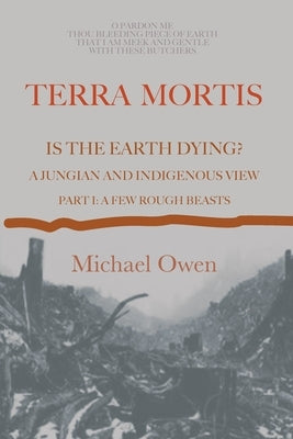 Terra Mortis: Is the Earth Dying? A Jungian and Indigenous View: Part I: A Few Rough Beasts by Owen, Michael