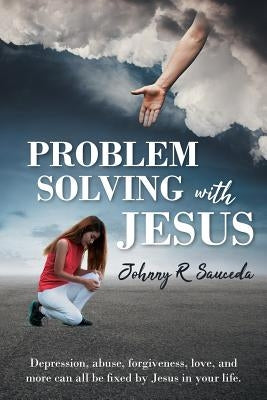 Problem Solving with Jesus: Depression, abuse, forgiveness, love, and more can all be fixed by Jesus in your life. by Sauceda, Johnny R.