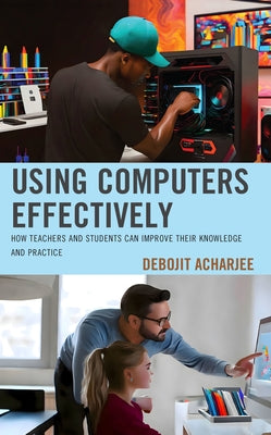 Using Computers Effectively: How Teachers and Students Can Improve Their Knowledge and Practice by Acharjee, Debojit