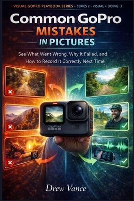Common GoPro Mistakes in Pictures: See What Went Wrong, Why It Failed, and How to Record It Correctly Next Time (Visual GoPro Playbook Series - Visual by Vance, Drew