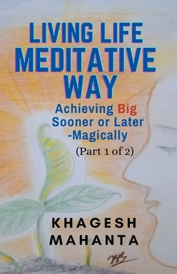Living Life Meditative Way: Achieving Big Sooner or Later-Magically (Part 1 of 2) by Mahanta, Khagesh