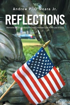 Reflections: Memories of Sacrifices Shared and Comrades Lost in the Line of Duty by O'Meara, Andrew P., Jr.