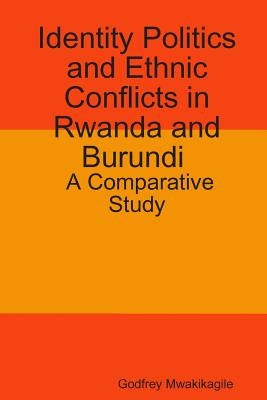 Identity Politics and Ethnic Conflicts in Rwanda and Burundi: A Comparative Study by Mwakikagile, Godfrey