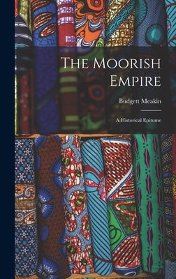 The Moorish Empire: A Historical Epitome by Meakin, Budgett