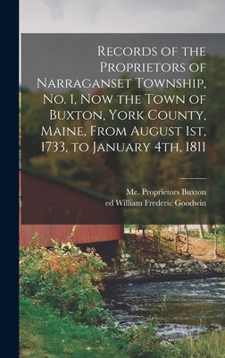 Records of the Proprietors of Narraganset Township, No. 1, Now the Town of Buxton, York County, Maine, From August 1st, 1733, to January 4th, 1811 by Buxton, Me Proprietors