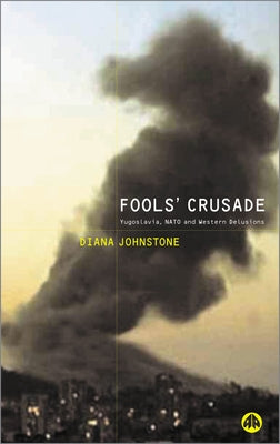 Fools' Crusade: Yugoslavia, NATO and Western Delusions: Yugoslavia, NATO and Western Delusions by Johnstone, Diana