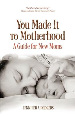 You Made It to Motherhood: A Guide for New Moms by Rodgers, Jennifer a.