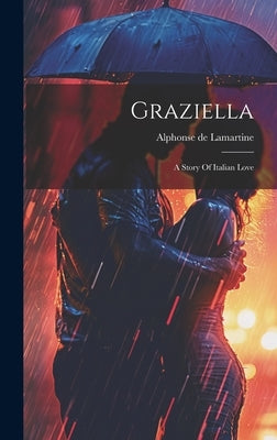 Graziella: A Story Of Italian Love by Lamartine, Alphonse De