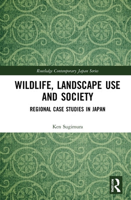 Wildlife, Landscape Use and Society: Regional Case Studies in Japan by Sugimura, Ken