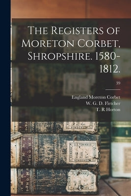 The Registers of Moreton Corbet, Shropshire. 1580-1812.; 39 by Moreton Corbet, England (Parish)