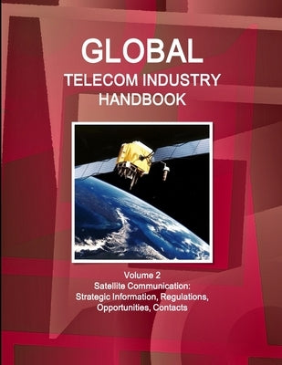 Global Telecom Industry Handbook Volume 2 Satellite Communication: Strategic Information, Regulations, Opportunities, Contacts by Ibp, Inc
