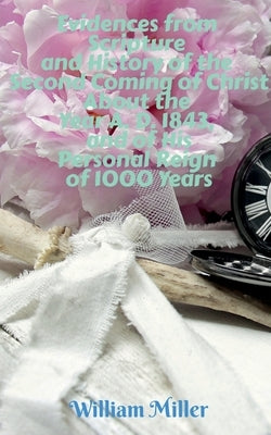 Evidences from Scripture and History of the Second Coming of Christ About the Year A. D. 1843, and of His Personal Reign of 1000 Years by Miller, William