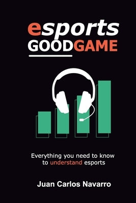 Esports, Good Game: Everything you need to know to understand esports by Navarro, Juan Carlos