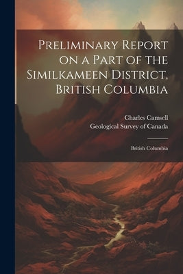 Preliminary Report on a Part of the Similkameen District, British Columbia: British Columbia by Camsell, Charles