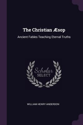 The Christian Æsop: Ancient Fables Teaching Eternal Truths by Anderdon, William Henry