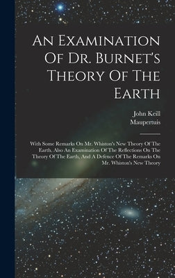 An Examination Of Dr. Burnet's Theory Of The Earth: With Some Remarks On Mr. Whiston's New Theory Of The Earth. Also An Examination Of The Reflections by Keill, John