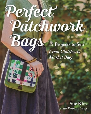 Perfect Patchwork Bags: 15 Projects to Sew - From Clutches to Market Bags by Kim, Sue